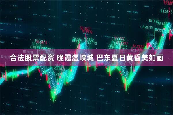 合法股票配资 晚霞漫峡城 巴东夏日黄昏美如画