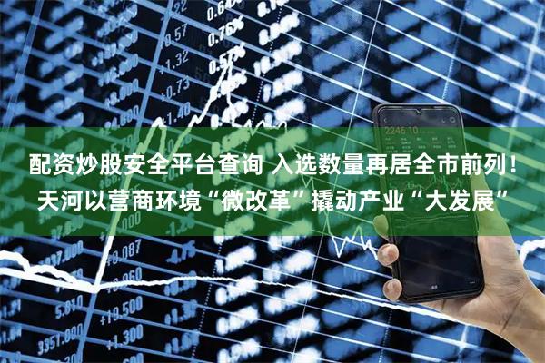 配资炒股安全平台查询 入选数量再居全市前列！天河以营商环境“微改革”撬动产业“大发展”