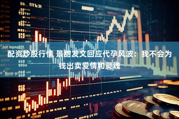 配资炒股行情 景甜发文回应代孕风波：我不会为钱出卖爱情和灵魂