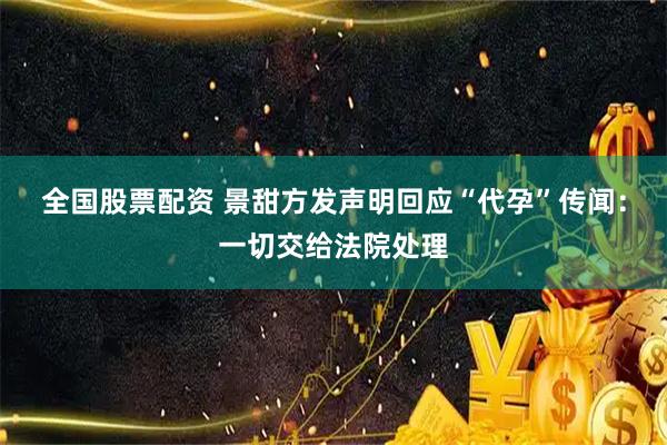 全国股票配资 景甜方发声明回应“代孕”传闻：一切交给法院处理