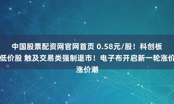 中国股票配资网官网首页 0.58元/股！科创板最低价股 触及交易类强制退市！电子布开启新一轮涨价潮