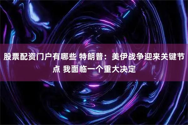 股票配资门户有哪些 特朗普：美伊战争迎来关键节点 我面临一个重大决定