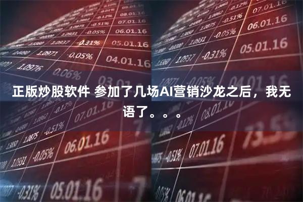 正版炒股软件 参加了几场AI营销沙龙之后，我无语了。。。