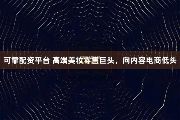 可靠配资平台 高端美妆零售巨头，向内容电商低头