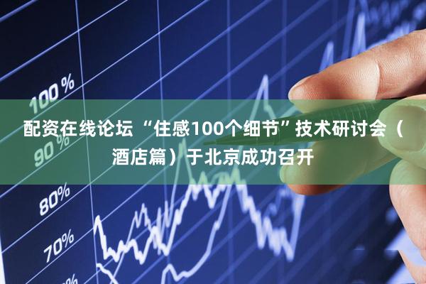配资在线论坛 “住感100个细节”技术研讨会(酒店篇)于北京成功召开