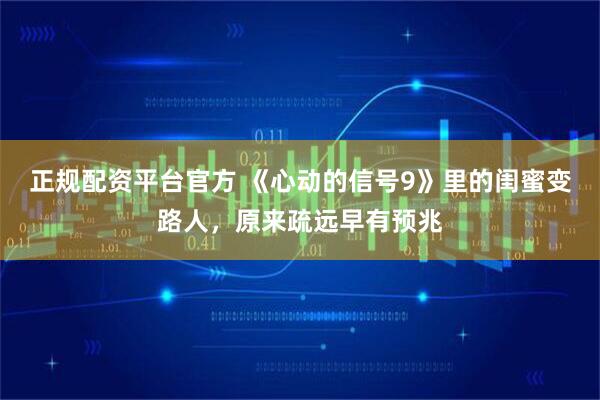 正规配资平台官方 《心动的信号9》里的闺蜜变路人，原来疏远早有预兆