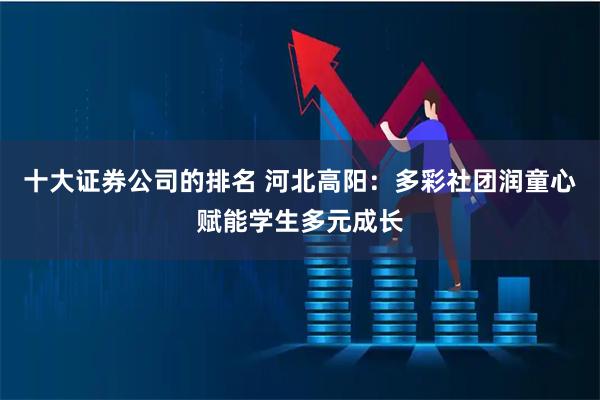 十大证券公司的排名 河北高阳：多彩社团润童心赋能学生多元成长