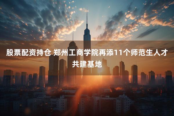 股票配资持仓 郑州工商学院再添11个师范生人才共建基地